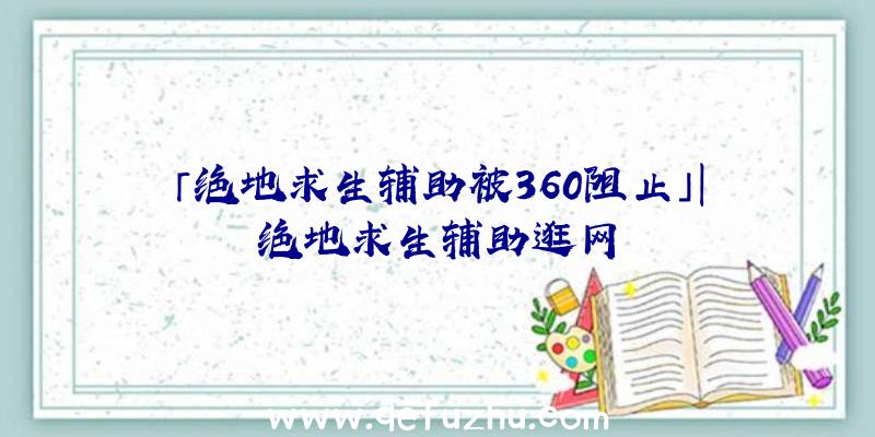 「绝地求生辅助被360阻止」|绝地求生辅助逛网